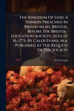 The Kingdom Of God. A Sermon Preached In Broad-mead, Bristol, Before The Bristol-education-society. August 16, 1775. By Caleb Evans, M.a. Published At