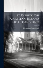 St. Patrick, The Apostle Of Ireland, His Life And Times