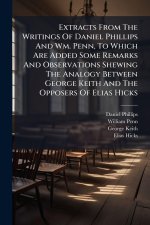 Extracts From The Writings Of Daniel Phillips And Wm. Penn, To Which Are Added Some Remarks And Observations Shewing The Analogy Between George Keith