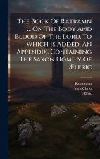 The Book Of Ratramn ... On The Body And Blood Of The Lord. To Which Is Added, An Appendix, Containing The Saxon Homily Of Ãlfric