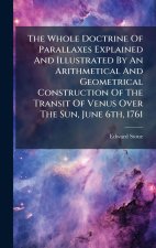 The Whole Doctrine Of Parallaxes Explained And Illustrated By An Arithmetical And Geometrical Construction Of The Transit Of Venus Over The Sun, June