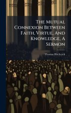 The Mutual Connexion Between Faith, Virtue, And Knowledge, A Sermon