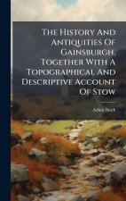 The History And Antiquities Of Gainsburgh, Together With A Topographical And Descriptive Account Of Stow