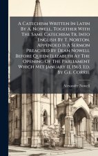 A Catechism Written In Latin By A. Nowell, Together With The Same Catechism Tr. Into English By T. Norton. Appended Is A Sermon Preached By Dean Nowel