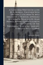A Catechism Written In Latin By A. Nowell, Together With The Same Catechism Tr. Into English By T. Norton. Appended Is A Sermon Preached By Dean Nowel
