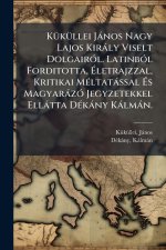 KÃ1/4kÃ1/4llei Jànos Nagy Lajos Kiràly Viselt DolgairÃ3l. LatinbÃ3l Forditotta, Ãletrajzzal, Kritikai MÃ(c)ltatàssal Ãs MagyaràzÃ3 Jegyzet