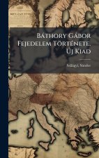 Bàthory Gàbor Fejedelem TörtÃ(c)nete. Ãj Kiad