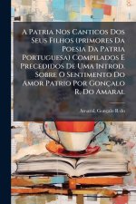 A Patria Nos Canticos Dos Seus Filhos (primores Da Poesia Da Patria Portuguesa) Compilados E Precedidos De Uma Introd. Sobre O Sentimento Do Amor Patr