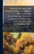 Procès-verbal Des SÃ(c)ances De L'assemblÃ(c)e Provinciale D'auvergne, Tenue Ã Clermont-ferrand, Dans Le Mois De Novembre 1787...