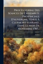 Procès-verbal Des SÃ(c)ances De L'assemblÃ(c)e Provinciale D'auvergne, Tenue Ã Clermont-ferrand, Dans Le Mois De Novembre 1787...