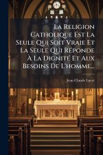 La Religion Catholique Est La Seule Qui Soit Vraie Et La Seule Qui RÃ(c)ponde Ã La DignitÃ(c) Et Aux Besoins De L'homme...