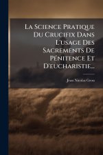 La Science Pratique Du Crucifix Dans L'usage Des Sacrements De PÃ(c)nitence Et D'eucharistie...
