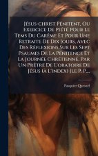 JÃ(c)sus-christ PÃ(c)nitent, Ou Exercice De PiÃ(c)tÃ(c) Pour Le Tems Du CarÃame Et Pour Une Retraite De Dix Jours, Avec Des RÃ(c)flexions Sur Les Sept