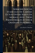 Sermons Sur Les Evangiles Du CarÃame Et Sur Divers Sujets De Morale, Avec Trois PanÃ(c)gyriques Et Deux Oraisons Funèbres...
