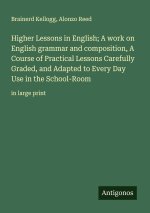 Higher Lessons in English; A work on English grammar and composition, A Course of Practical Lessons Carefully Graded, and Adapted to Every Day Use in