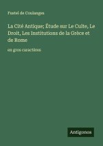 La Cité Antique; Étude sur Le Culte, Le Droit, Les Institutions de la Grèce et de Rome