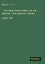 The Roman Pronunciation of Latin; Why We Use It and How to Use It