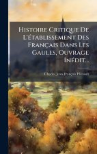 Histoire Critique De L'Ã(c)tablissement Des Français Dans Les Gaules, Ouvrage InÃ(c)dit...
