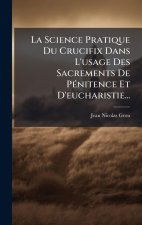 La Science Pratique Du Crucifix Dans L'usage Des Sacrements De PÃ(c)nitence Et D'eucharistie...