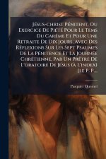 JÃ(c)sus-christ PÃ(c)nitent, Ou Exercice De PiÃ(c)tÃ(c) Pour Le Tems Du CarÃame Et Pour Une Retraite De Dix Jours, Avec Des RÃ(c)flexions Sur Les Sept