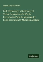 Folk-Etymology; a Dictionary of Verbal Corruptions Or Words Perverted in Form Or Meaning, by False Derivation Or Mistaken Analogy