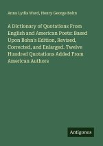 A Dictionary of Quotations From English and American Poets: Based Upon Bohn's Edition, Revised, Corrected, and Enlarged. Twelve Hundred Quotations Add