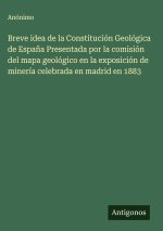 Breve idea de la Constitución Geológica de España Presentada por la comisión del mapa geológico en la exposición de minería celebrada en madrid en 188