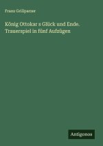 König Ottokar s Glück und Ende. Trauerspiel in fünf Aufzügen