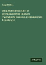 Morgenländische Bilder in abendlandischem Rahmen: Talmudische Parabeln, Gleichnisse und Erzählungen