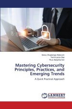 Mastering Cybersecurity Principles, Practices, and Emerging Trends