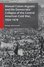 Manuel Colom Argueta and the Democratic Collapse of the Central American Cold War, 1954-1979