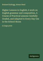 Higher Lessons in English; A work on English grammar and composition, A Course of Practical Lessons Carefully Graded, and Adapted to Every Day Use in
