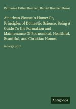 American Woman's Home: Or, Principles of Domestic Science; Being A Guide To the Formation and Maintenance Of Economical, Healthful, Beautiful, and Chr