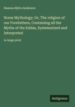 Norse Mythology; Or, The religion of our Forefathers, Containing all the Myths of the Eddas, Systematized and Interpreted