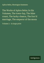 The Works of Aphra Behn; In Six Volumes, The town-fop, The false count, The lucky chance, The forc'd marriage, The emperor of the moon