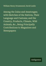Among the Zulus and Amatongas; with Sketches of the Natives, Their Language and Customs; and the Country, Products, Climate, Wild Animals, &c., Being