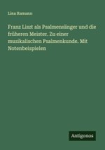 Franz Liszt als Psalmensänger und die früheren Meister. Zu einer musikalischen Psalmenkunde. Mit Notenbeispielen