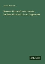 Hessens Fürstenfrauen von der heiligen Elisabeth bis zur Gegenwart