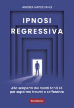 Ipnosi regressiva. Alla scoperta dei nostri tanti Sé per superare traumi e sofferenze