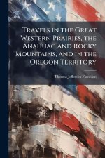 Travels in the Great Western Prairies, the Anahuac and Rocky Mountains, and in the Oregon Territory