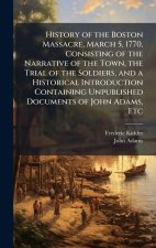History of the Boston Massacre, March 5, 1770, Consisting of the Narrative of the Town, the Trial of the Soldiers, and a Historical Introduction Conta