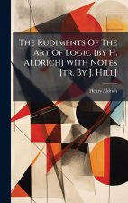 The Rudiments Of The Art Of Logic [by H. Aldrich] With Notes [tr. By J. Hill]