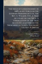 The Siege of Londonderry in 1689, as set Forth in the Literary Remains of Col. the Rev. G. Walker, D.D., A True Account of the Siege. A Vindication of