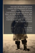 History of the Expedition Under the Command of Lewis and Clark A new Edition, Faithfully Reprinted From the Only Authorised Edition of 1814, Copious C