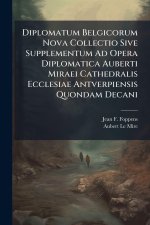 Diplomatum Belgicorum Nova Collectio Sive Supplementum Ad Opera Diplomatica Auberti Miraei Cathedralis Ecclesiae Antverpiensis Quondam Decani