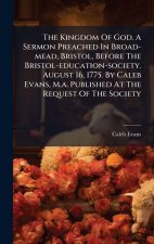 The Kingdom Of God. A Sermon Preached In Broad-mead, Bristol, Before The Bristol-education-society. August 16, 1775. By Caleb Evans, M.a. Published At