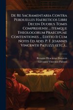 De Re Sacramentaria Contra Perduelles Haereticos Libri Decen Duobus Tomis Comprehensi ... Itemque Theologorum Praecipuae Contentiones ... Editio Ii Cu