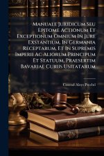 Manuale Juridicum Seu Epitome Actionum Et Exceptionum Omnium In Jure Exstantium, In Germania Receptarum, Et In Supremis Imperii Ac Aliorum Principum E