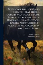 Diseases of the Horse and How to Treat Them; a Concise Manual of Special Pathology for the Use of Horsemen, Farmers, Stock-raisers, and Students in Ag