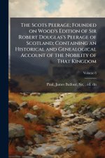 The Scots Peerage; Founded on Wood's Edition of Sir Robert Douglas's Peerage of Scotland; Containing an Historical and Genealogical Account of the Nob
